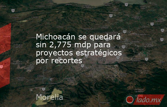 Michoacán se quedará sin 2,775 mdp para proyectos estratégicos por recortes. Noticias en tiempo real