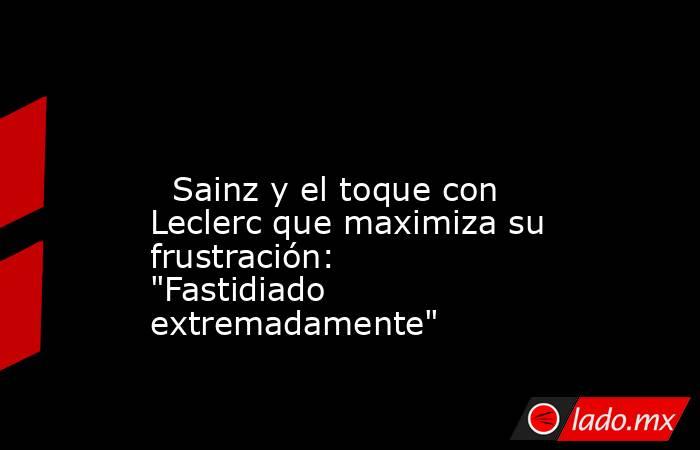                                                                                                                           Sainz y el toque con Leclerc que maximiza su frustración: 