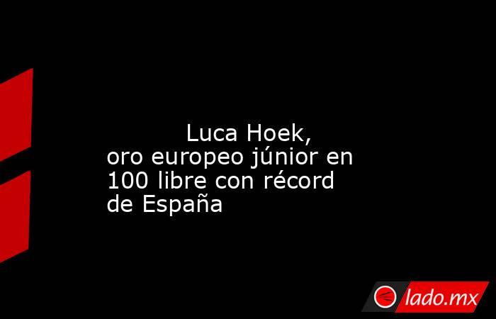                                                                                                                                   Luca Hoek, oro europeo júnior en 100 libre con récord de España                                                              . Noticias en tiempo real