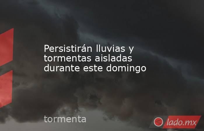 Persistirán lluvias y tormentas aisladas durante este domingo. Noticias en tiempo real