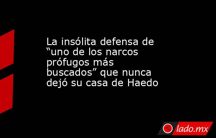La insólita defensa de “uno de los narcos prófugos más buscados” que nunca dejó su casa de Haedo. Noticias en tiempo real