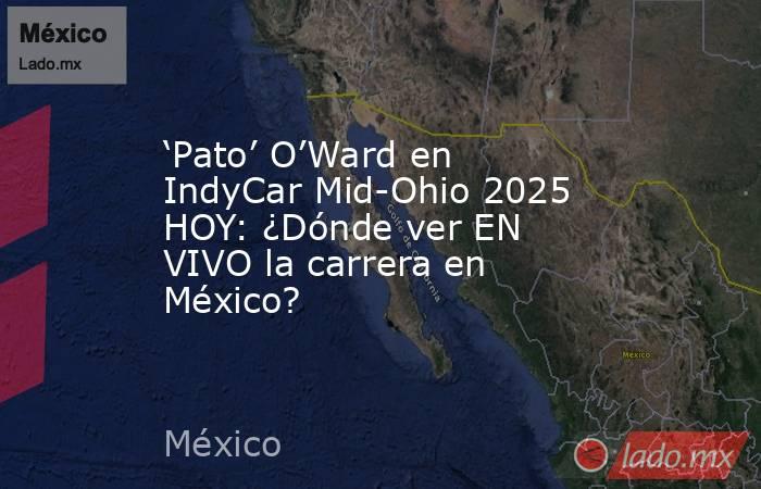 ‘Pato’ O’Ward en IndyCar Mid-Ohio 2025 HOY: ¿Dónde ver EN VIVO la carrera en México? . Noticias en tiempo real