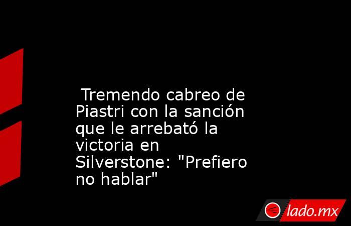                                                                                                                          Tremendo cabreo de Piastri con la sanción que le arrebató la victoria en Silverstone: 
