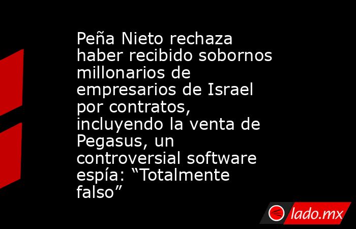 Peña Nieto rechaza haber recibido sobornos millonarios de empresarios de Israel por contratos, incluyendo la venta de Pegasus, un controversial software espía: “Totalmente falso”. Noticias en tiempo real