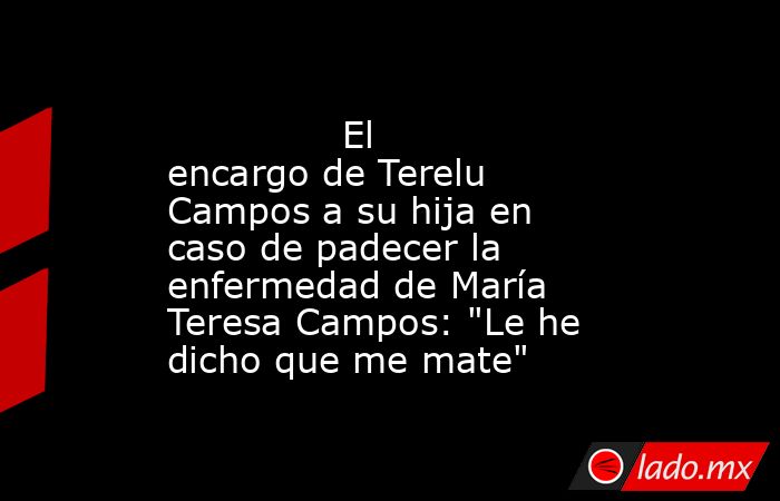                                                                                       El encargo de Terelu Campos a su hija en caso de padecer la enfermedad de María Teresa Campos: 