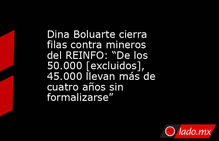 Dina Boluarte cierra filas contra mineros del REINFO: “De los 50.000 [excluidos], 45.000 llevan más de cuatro años sin formalizarse”. Noticias en tiempo real