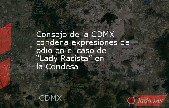 Consejo de la CDMX condena expresiones de odio en el caso de “Lady Racista” en la Condesa. Noticias en tiempo real