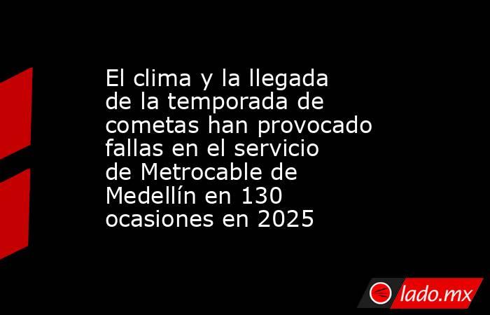 El clima y la llegada de la temporada de cometas han provocado fallas en el servicio de Metrocable de Medellín en 130 ocasiones en 2025. Noticias en tiempo real