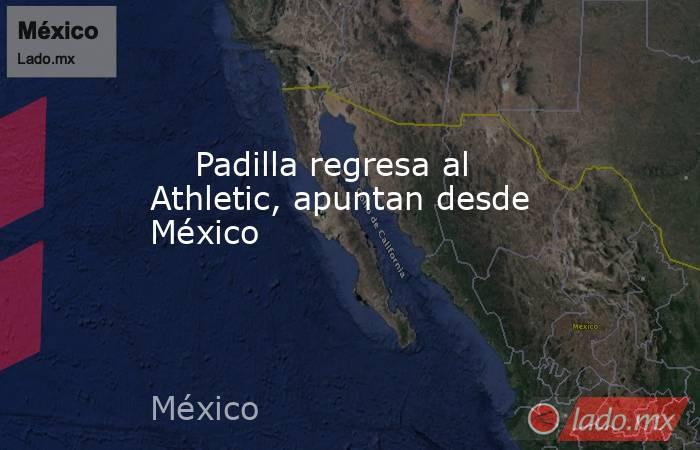                                                                             Padilla regresa al Athletic, apuntan desde México                                                                        . Noticias en tiempo real