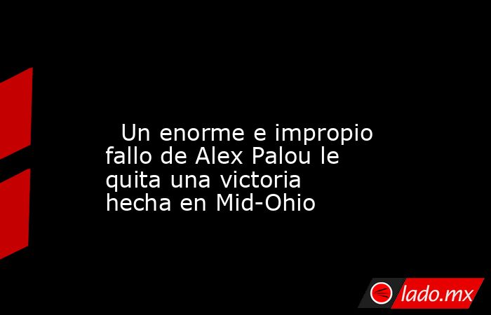                                                                                                                           Un enorme e impropio fallo de Alex Palou le quita una victoria hecha en Mid-Ohio                                                     . Noticias en tiempo real