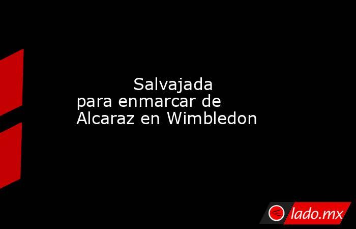           Salvajada para enmarcar de Alcaraz en Wimbledon      . Noticias en tiempo real