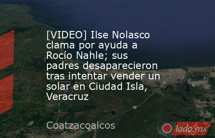 [VIDEO] Ilse Nolasco clama por ayuda a Rocío Nahle; sus padres desaparecieron tras intentar vender un solar en Ciudad Isla, Veracruz. Noticias en tiempo real