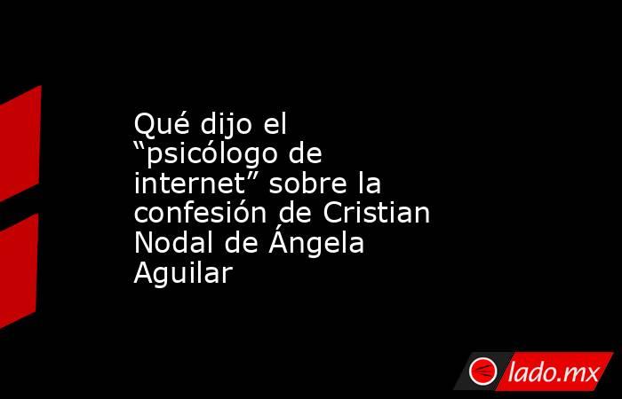 Qué dijo el “psicólogo de internet” sobre la confesión de Cristian Nodal de Ángela Aguilar. Noticias en tiempo real