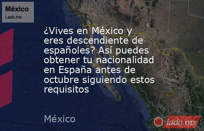 ¿Vives en México y eres descendiente de españoles? Así puedes obtener tu nacionalidad en España antes de octubre siguiendo estos requisitos. Noticias en tiempo real
