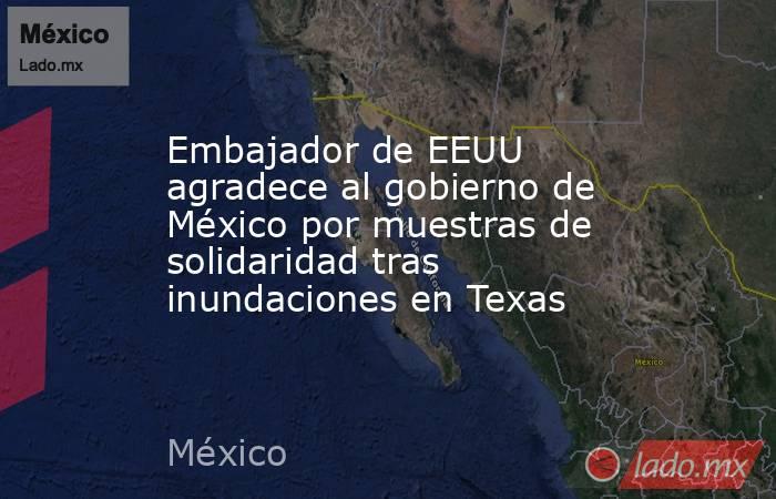 Embajador de EEUU agradece al gobierno de México por muestras de solidaridad tras inundaciones en Texas. Noticias en tiempo real