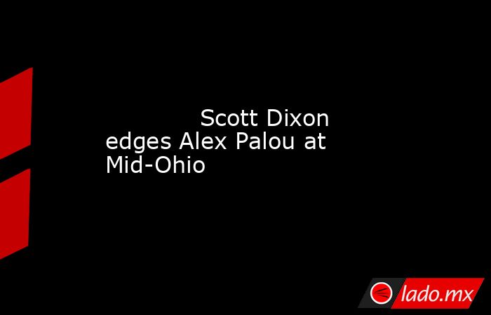             Scott Dixon edges Alex Palou at Mid-Ohio        . Noticias en tiempo real