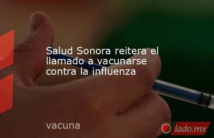 Salud Sonora reitera el llamado a vacunarse contra la influenza. Noticias en tiempo real