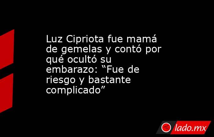 Luz Cipriota fue mamá de gemelas y contó por qué ocultó su embarazo: “Fue de riesgo y bastante complicado”. Noticias en tiempo real