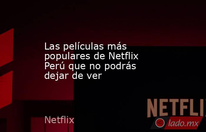 Las películas más populares de Netflix Perú que no podrás dejar de ver. Noticias en tiempo real