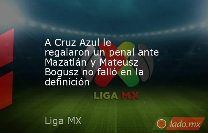 A Cruz Azul le regalaron un penal ante Mazatlán y Mateusz Bogusz no falló en la definición. Noticias en tiempo real