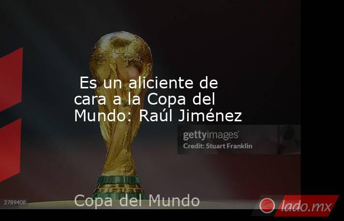  Es un aliciente de cara a la Copa del Mundo: Raúl Jiménez. Noticias en tiempo real