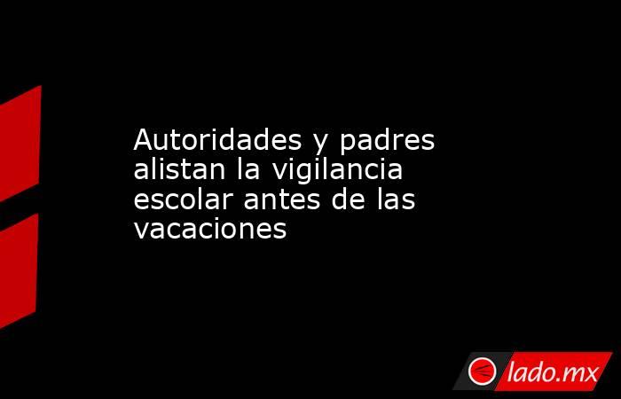 Autoridades y padres alistan la vigilancia escolar antes de las vacaciones. Noticias en tiempo real