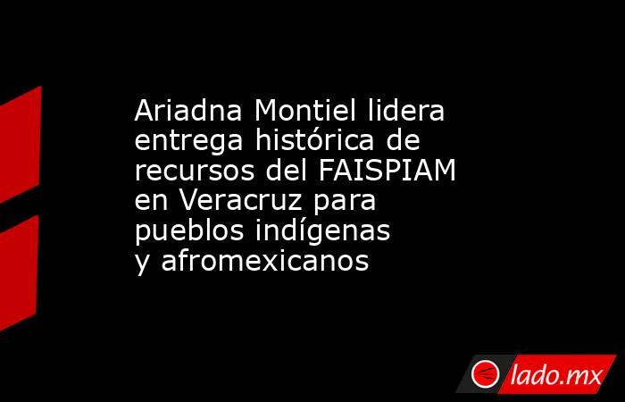 Ariadna Montiel lidera entrega histórica de recursos del FAISPIAM en Veracruz para pueblos indígenas y afromexicanos. Noticias en tiempo real