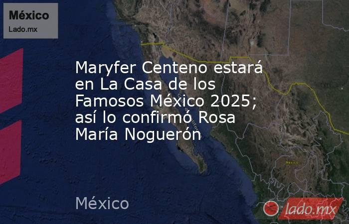 Maryfer Centeno estará en La Casa de los Famosos México 2025; así lo confirmó Rosa María Noguerón . Noticias en tiempo real