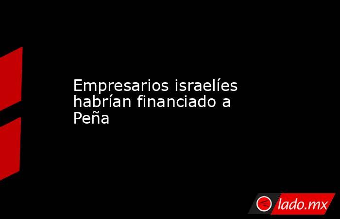 Empresarios israelíes habrían financiado a Peña. Noticias en tiempo real