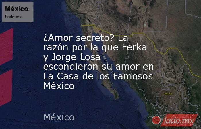 ¿Amor secreto? La razón por la que Ferka y Jorge Losa escondieron su amor en La Casa de los Famosos México. Noticias en tiempo real
