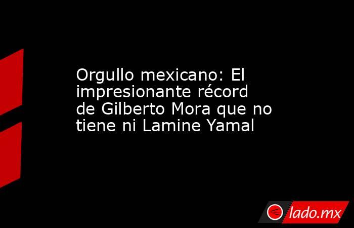 Orgullo mexicano: El impresionante récord de Gilberto Mora que no tiene ni Lamine Yamal. Noticias en tiempo real