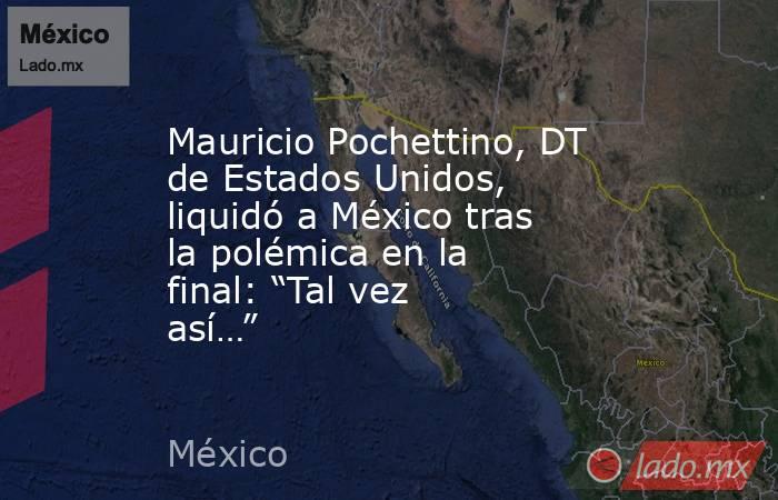 Mauricio Pochettino, DT de Estados Unidos, liquidó a México tras la polémica en la final: “Tal vez así…”. Noticias en tiempo real