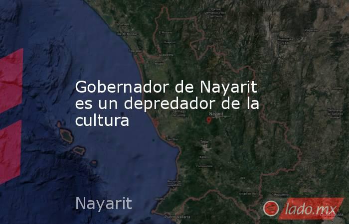 Gobernador de Nayarit es un depredador de la cultura. Noticias en tiempo real