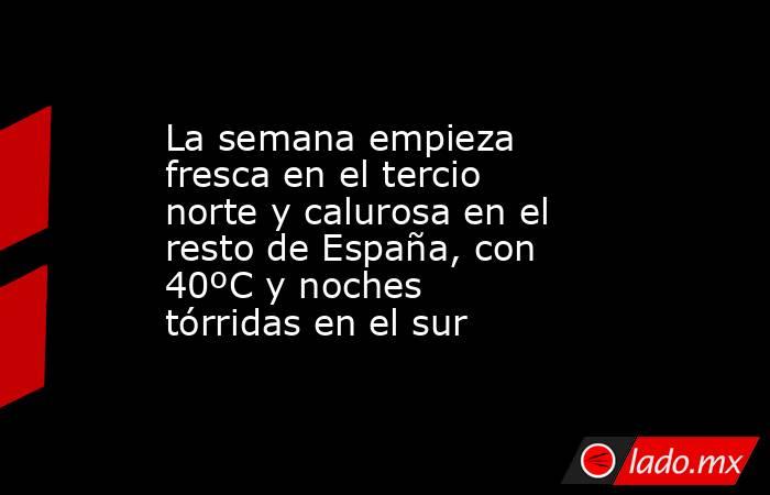 La semana empieza fresca en el tercio norte y calurosa en el resto de España, con 40ºC y noches tórridas en el sur. Noticias en tiempo real