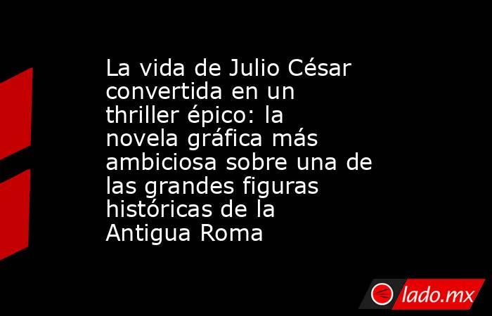 La vida de Julio César convertida en un thriller épico: la novela gráfica más ambiciosa sobre una de las grandes figuras históricas de la Antigua Roma. Noticias en tiempo real