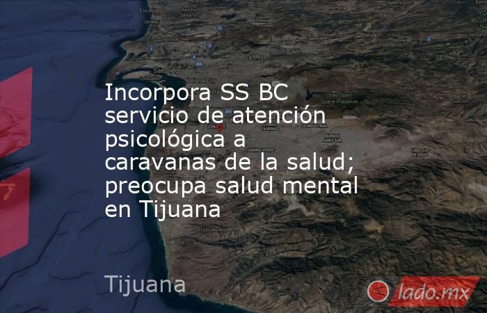 Incorpora SS BC servicio de atención psicológica a caravanas de la salud; preocupa salud mental en Tijuana. Noticias en tiempo real