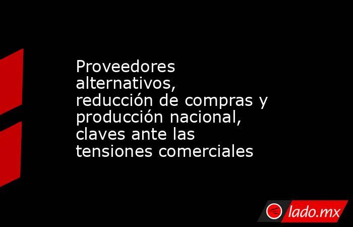 Proveedores alternativos, reducción de compras y producción nacional, claves ante las tensiones comerciales. Noticias en tiempo real