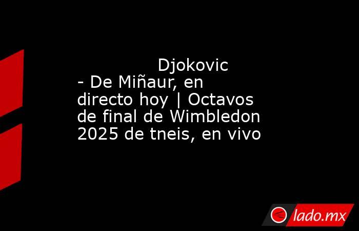               Djokovic - De Miñaur, en directo hoy | Octavos de final de Wimbledon 2025 de tneis, en vivo          . Noticias en tiempo real