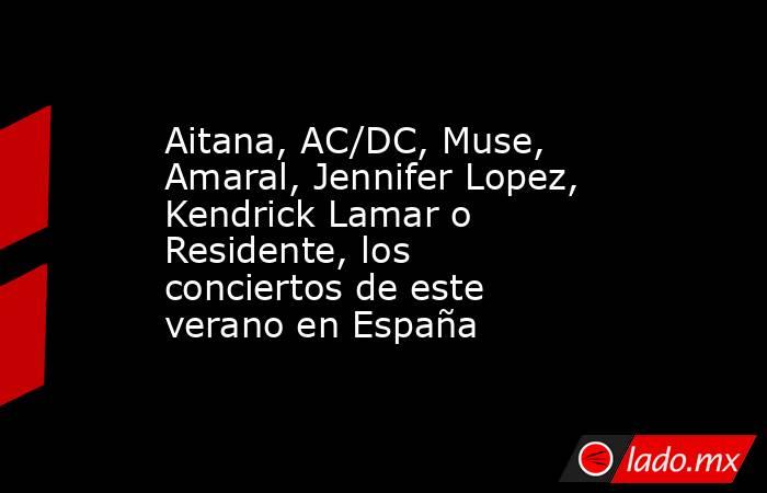 Aitana, AC/DC, Muse, Amaral, Jennifer Lopez, Kendrick Lamar o Residente, los conciertos de este verano en España. Noticias en tiempo real