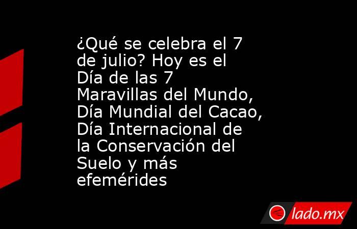 ¿Qué se celebra el 7 de julio? Hoy es el Día de las 7 Maravillas del Mundo, Día Mundial del Cacao, Día Internacional de la Conservación del Suelo y más efemérides. Noticias en tiempo real