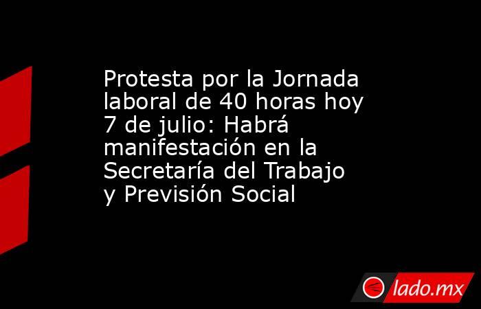 Protesta por la Jornada laboral de 40 horas hoy 7 de julio: Habrá manifestación en la Secretaría del Trabajo y Previsión Social. Noticias en tiempo real