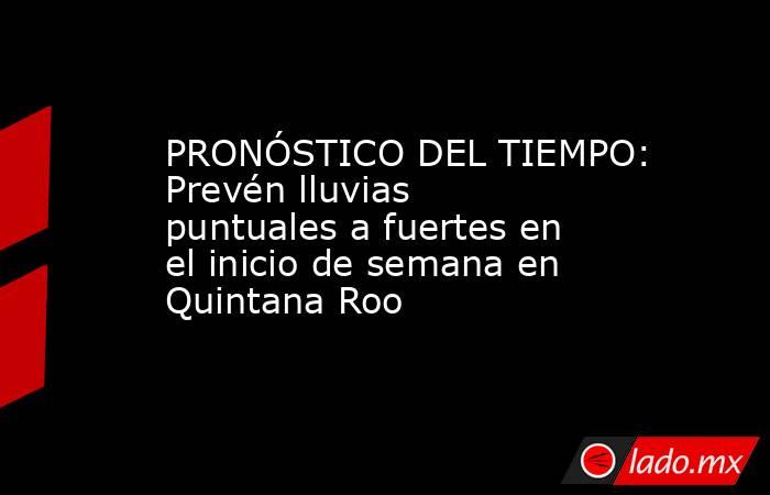 PRONÓSTICO DEL TIEMPO: Prevén lluvias puntuales a fuertes en el inicio de semana en Quintana Roo. Noticias en tiempo real