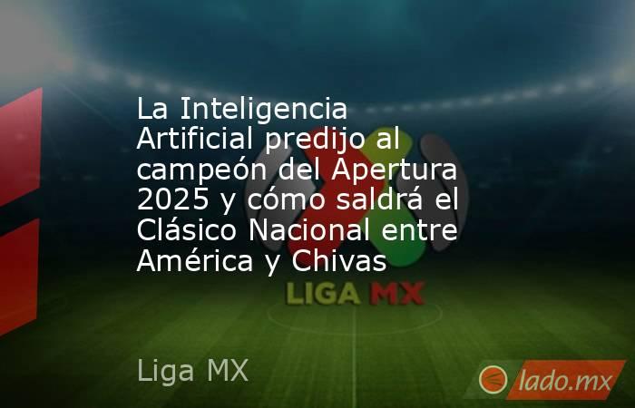 La Inteligencia Artificial predijo al campeón del Apertura 2025 y cómo saldrá el Clásico Nacional entre América y Chivas. Noticias en tiempo real