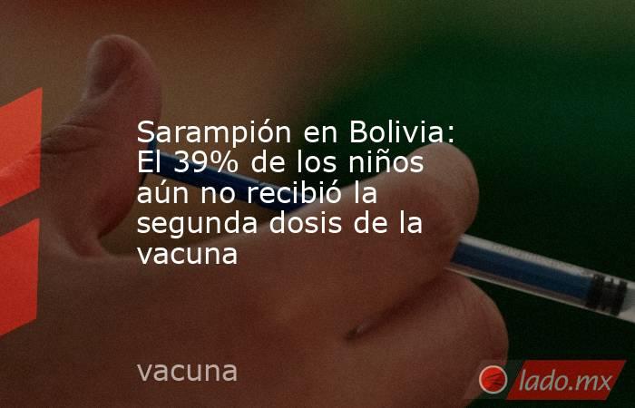 Sarampión en Bolivia: El 39% de los niños aún no recibió la segunda dosis de la vacuna. Noticias en tiempo real