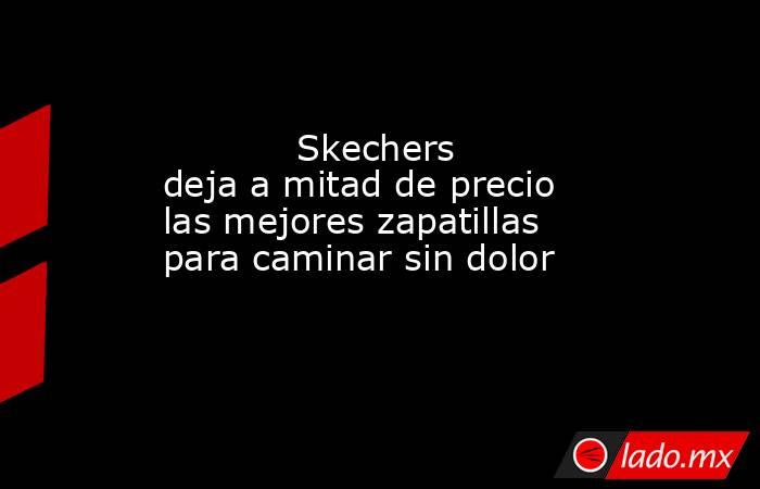                                                           Skechers deja a mitad de precio las mejores zapatillas para caminar sin dolor                                                       . Noticias en tiempo real