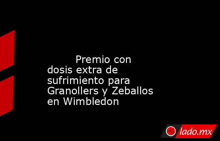                                                                                                                                 Premio con dosis extra de sufrimiento para Granollers y Zeballos en Wimbledon                                                  . Noticias en tiempo real