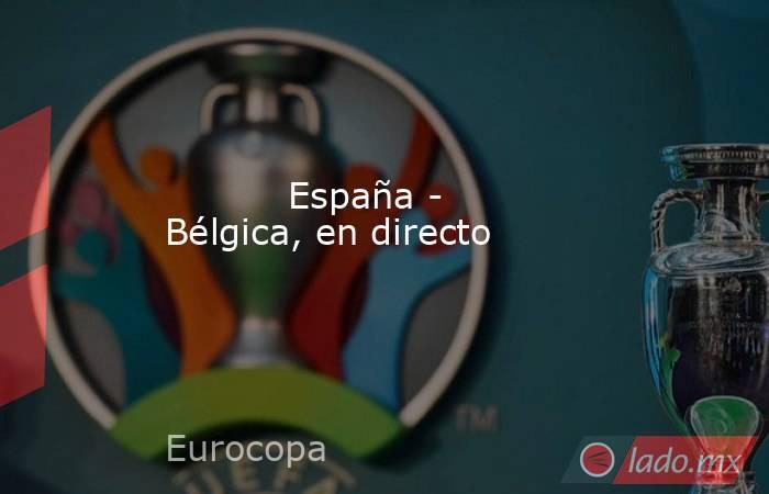          España - Bélgica, en directo      . Noticias en tiempo real