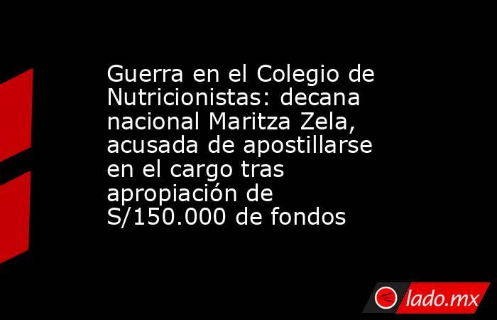 Guerra en el Colegio de Nutricionistas: decana nacional Maritza Zela, acusada de apostillarse en el cargo tras apropiación de S/150.000 de fondos. Noticias en tiempo real