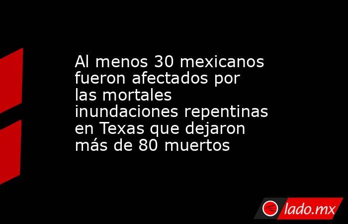 Al menos 30 mexicanos fueron afectados por las mortales inundaciones repentinas en Texas que dejaron más de 80 muertos. Noticias en tiempo real