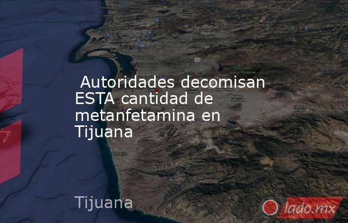  Autoridades decomisan ESTA cantidad de metanfetamina en Tijuana. Noticias en tiempo real